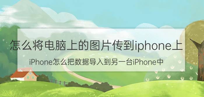 怎么将电脑上的图片传到iphone上 iPhone怎么把数据导入到另一台iPhone中？